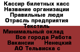 Кассир билетных касс › Название организации ­ Правильные люди › Отрасль предприятия ­ Текстиль › Минимальный оклад ­ 25 000 - Все города Работа » Вакансии   . Ненецкий АО,Тельвиска с.